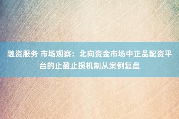 融资服务 市场观察：北向资金市场中正品配资平台的止盈止损机制从案例复盘
