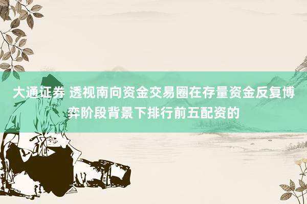 大通证券 透视南向资金交易圈在存量资金反复博弈阶段背景下排行前五配资的