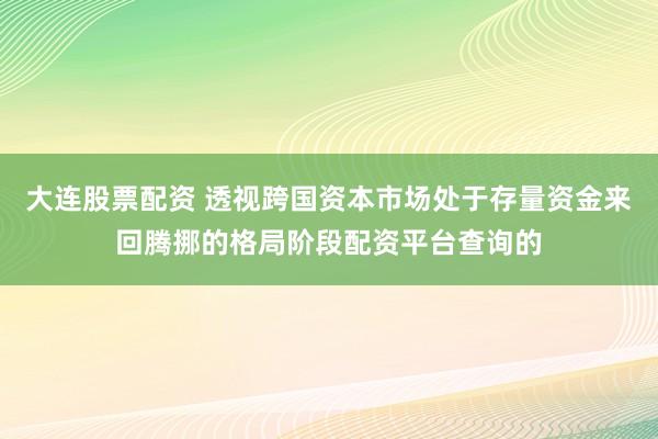 大连股票配资 透视跨国资本市场处于存量资金来回腾挪的格局阶段配资平台查询的