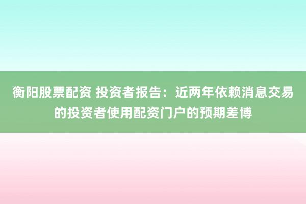衡阳股票配资 投资者报告：近两年依赖消息交易的投资者使用配资门户的预期差博