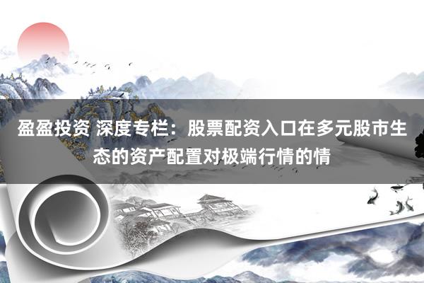 盈盈投资 深度专栏：股票配资入口在多元股市生态的资产配置对极端行情的情