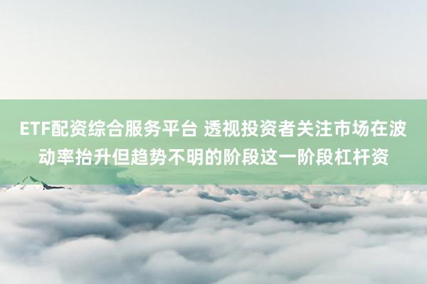 ETF配资综合服务平台 透视投资者关注市场在波动率抬升但趋势不明的阶段这一阶段杠杆资