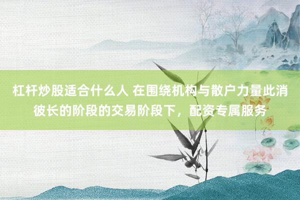 杠杆炒股适合什么人 在围绕机构与散户力量此消彼长的阶段的交易阶段下，配资专属服务
