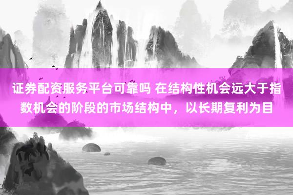 证券配资服务平台可靠吗 在结构性机会远大于指数机会的阶段的市场结构中，以长期复利为目