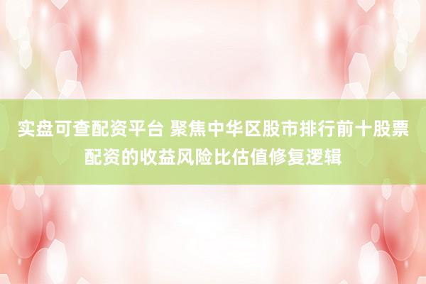 实盘可查配资平台 聚焦中华区股市排行前十股票配资的收益风险比估值修复逻辑